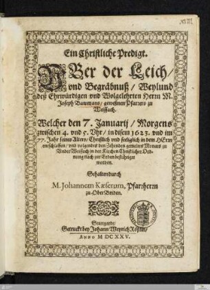 Ein Christliche Predigt. Vber der Leich/ vnd Begräbnuß/ Weylund deß ... Joseph Bawmans/ geweßnen Pfarrers zu Weissach : Welcher den 7. Januarij ... 1623. vnd im 77. Jahr seines Alters ... entschlaffen/ vnd ... den Zehenden gemeltes Monats zu VnderWeissach ... zur Erden bestähtiget worden