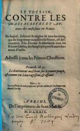 Le Tocsain, contre les massacreurs et auteurs des confusions en France : par lequel, la source & origine de tous les maux, qui de long temps travaillent la France, est descouverte ; à fin d'inciter & esmouvoir tous les princes fidelles, de s'employer pour le retrechement d'icelle ; adressé à tous les princes chrestiens