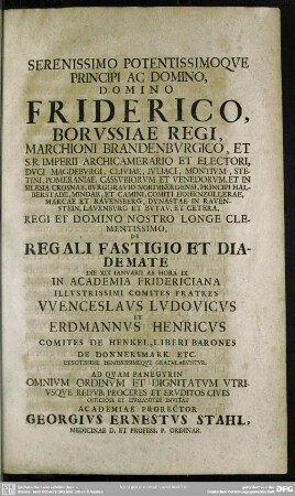 Serenissimo Potentissimoque Principi Ac Domino, Domino Friderico, Borussiae Regi, ... De Regali Fastigio Et Diademate Die XIX Ianuarii ... In Academia Fridericiana Illustrissimi Comites Fratres Wenceslaus Ludovicus Et Erdmannus Henricus Comites De Henkel, Liberi Barones De Donnersmark ... Gratulabuntur