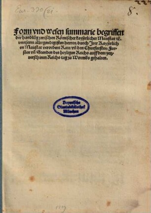 Form vnd Wesen summarie begriffen der handlu[n]g zwischen Römischer kayserlicher Maiestat ... durch Jrer Kayserlichen Maiestat verordent Rate, vn[d] den Churfursten, Fursten vn[d] Stenden des heyligen Reichs auff dem yetzuerschinen Reichs tag zu Wormbs gehalten