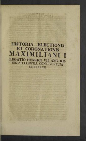 Historia Electionis et Coronationis Maximiliani I Legatio Henrici VII Ang. Regis