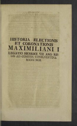 Historia Electionis et Coronationis Maximiliani I Legatio Henrici VII Ang. Regis