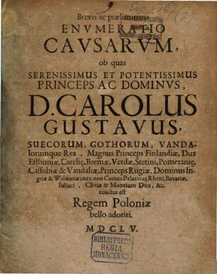 Brevis ac praeliminaris Envmeratio Cavsarvm, ob quas Serenissimus et Potentissimus Princeps Ac Dominvs, D. Carolus Gustavus, Suecorum, Gothorum, Vandalorumque Rex ... coactus est Regem Poloniae bello adoriti