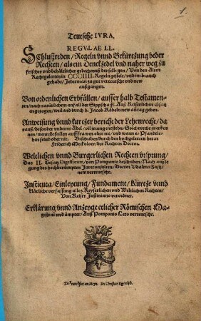 Teutsche Ivra : Regvlae LL. Schlußreden ; Regeln vnnd Bekürtzung beder Rechten ... Von ordentlichen Erbfällen, ... Anweisung vnnd kurtzer bericht der Lehenrecht ... Weltlichen vnnd Burgerlichen Rechten vrsprung ... Instituta ... Von Keiser Justiniano verordnet. Erklärung vnnd Anzeyge etlicher Römischen Magistrat vnd ämpter