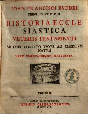 Ioan. Francisci Bvddei Theol. D. Et P. P. O. Historia Ecclesiastica Veteris Testamenti : Ab Orbe Condito Vsqve Ad Christvm Natvm Variis Observationibvs Illvstrata, [1]