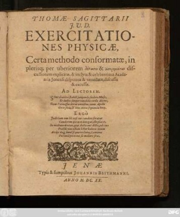 Thomae Sagittarii I.U.D. Exercitationes Physicae : Certa methodo conformatae, in plerisq[ue] per uberiorem dēlōsin & aporēmatōn discussionem explicatae, & inclyta & celeberrima Academia Ienensi disputatae & ventilatae, discussae & excussae