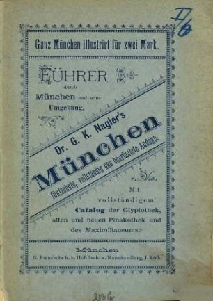 Dr. G. K. Nagler's München : Wegweiser für Fremde und Einheimische ; kurze Beschreibung der in dieser Hauptstadt befindlichen Sehenswürdigkeiten, öffentlichen Anstalten, Plätze, Straßen u. s. w. nebst Angabe von Ausflügen in die nähere und weitere Umgebung