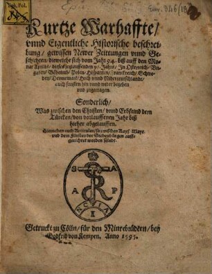 Kurtze Warhaffte unnd eigentliche Historische Beschreibung gewissen Newer Zeittungen unnd Geschichten : die welche sich vom Jahr 94. biß auff den Monat Aprilis dieses jetzlauffenden 95. Jahrs in Oesterreich, Ungarn, Böheimb, Polen, Hispanien, Franckreich ... zugetragen ...