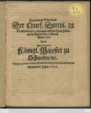 Copey eines Schreibens Der Churf. Durchl. zu Brandenburg/ [et]c. abgangen unterm Dato Cöllen an der Sprew/ den 8 Martii Anno 1636. An die/ Die Designirte Königl. Majestet zu Schweden/ etc.