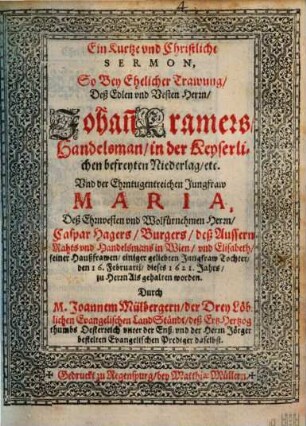 Ein Kurtze vnd Christliche Sermon, So Bey Ehelicher Trawung, Deß ... Herrn, Johan[n] Kramers, Handelsman, in der Keyserlichen befreyten Niederlag, [et]c. Vnd der ... Jungfraw Maria, Deß ... Herrn, Caspar Hagers, Burgers, deß Aussern Rahts ... in Wien ... Tochter ... gehalten worden