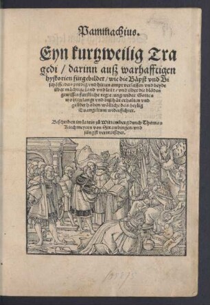 Pammachius.|| Eyn kurtzweilig Tra||gedi/ darinn auß warhafftigen || hystorien fürgebildet/ wie die Bäpst vnd Bi||schöffe/ das predig vnd hirten ampt verlassen/ vnd beyde || über mächtige land vnd leüt ... || fürstliche regierung/ wider Gottes || wort/ erlangt ... || haben ... || Beschriben im latein zů Wittemberg durch Thomas || Kirchmeyern von Straubingen/ vnd || jüngst verteütschet.||