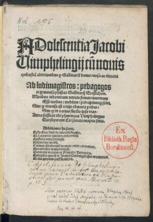 ADolescentia Jacobi || Wimphelingij cũ nouis || quibusdã additionibus #[per] Gallinariũ denuo reuisa ac elimata || ... Additiones he sunt.|| Ep#[istol]a Enee siluij de litterarũ studijs.|| Ex Lactantio quedam pulcerrima || ... Carmen Philomusi de nocte: vino: et muliere.|| ... Sententie morales ex Francisco Petrarcha.|| ... ||