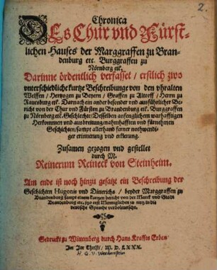 Chronica Des Chur vnd Fuerstlichen Hauses der Marggraffen zu Brandenburg etc. Burggraffen zu Noernberg etc. : Darinne oerdentlich verfasset erstlich zwo vnterschiedliche kurtze Beschreibunge von den vhralten Welffen Hertzogen zu Beyern Graffen zu Altorff Herrn zu Rauesburg etc. Darnach ein ... Bericht von der Chur vnd Fuersten zu Brandenburg etc. Burggraffen zu Noernberg etc. Geschlechte ... Zusamen gezogen vnd gestellet durch M. Reinerum Reineck von Steinheim. Am ende ist noch hinzu gesatzt ein Beschreibung der Geschichten Hugonis vnd Ditterichs beyder Marggraffen zu Brandenburg sampt einem kurtzen bericht von der Marck vnd Stadt Brandenburg etc. jtzo erst ... in die deudsche Sprache verdolmetscht