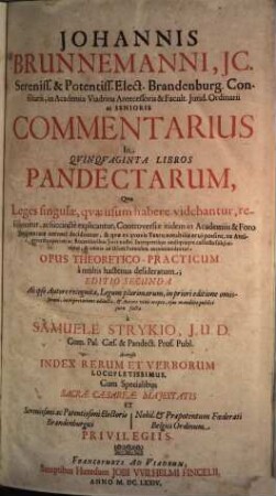 Johannis Brunnemanni, JC. Sereniss. & Potentiss. Elect. Brandenburg. Consiliarii ... Commentarius In Qvinqvaginta Libros Pandectarum : Qvo Leges singulae, qvae usum habere videbantur, resolvuntur, ac succincte explicantur, Controversiae itidem in Academiis & Foro frequentatae nervose deciduntur, & quae ex quovis Textu notabilia erui possint, ex Antiquioribus pariter ac Recentioribus Iuris nostri Interpretibus undiquaque collecta subiiciuntur, & omnia ad Usum Forensem accommodantur, Opus Theoretico-Practicum a mulits hactenus desideratum ; Accessit Index Rerum Et Verborum Locupletissimus