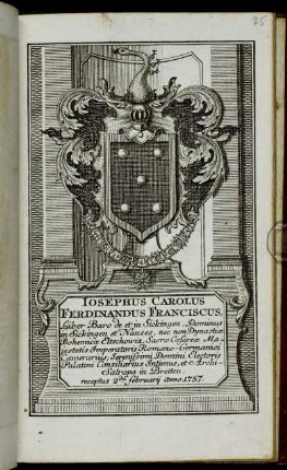 Iosephus Carolus Ferdinandus Franciscus, Liber Baro de et in Sickingen, Dominis in Sickingen et Nauses, nec non Dynstiae Bohemicae Eltschowiz, Sacrae Caesareae Majestatis Imperatoris Romano-Germanici Camerarius, Serenissimi Domini Electoris Palatini Consiliarius Intimus, et Archi-Satrapa in Bretten receptus 2da Februarij Anno 1757