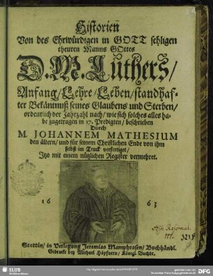 Historien Von des Ehrwürdigen in Gott sehligen theuren Manns Gottes D. M. Luthers, Anfang, Lehre, Leben, standhafter Bekäntnuß seines Glaubens und Sterben : ordentlich der Jahrzahl nach, wie sich solches alles habe zugetragen in 17. Predigten, beschrieben