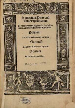 Pomerium Sermonu[m] Quadragesimalium Et est ob temporis exigentia[m]: [et] christifidelium necessariam eruditione[m] triplicatum Primum De Penitentia et eius partibus Secundu[m] De Vitijs in Genere et Specie. Tertium De decalogi preceptis.