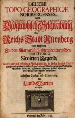 Deliciæ Topo-Geographicæ Noribergenses, Oder Geographische Beschreibung Der Reichs-Stadt Nürnberg Und derselben In dem Marggräflich-Brandenburgischen Territorio Situirten Gegend : Accurat und mit besonderm Fleiß, nach allen in diesem Landes-Bezirck gelegen, und größtentheils Jure Superficiei nach Nürnberg gehörigen Schlössern, Städten, Märckten, Dörffern, Weylern, Höfen, Gütern, Mühlen und Unterthanen beschrieben, Und zu besserer Einsicht und Erläuterung Mit Land-Charten versehen.
