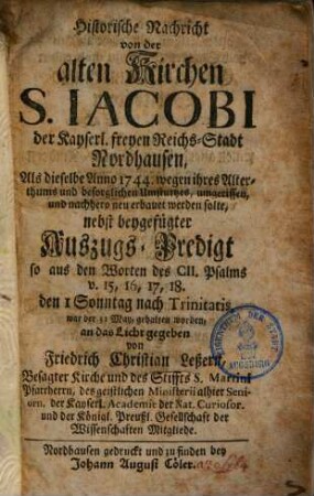 Historische Nachricht von der alten Kirche S. Jacobi der Kays. freyen Reichsstadt Nordhausen : als dieselbe 1744 wegen ihres Alterthums & besorgl. Umsturtzes umgerissen ... werden sollte nebst beygefügter Auszugs-Predigt ...