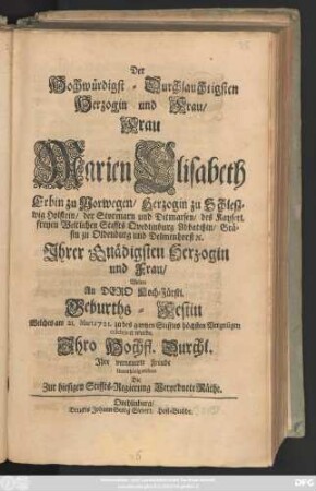 Der Hochwürdigst-Durchlauchtigsten Herzogin und Frau, Frau Marien Elisabeth Erbin zu Norwegen, Herzogin zu Schleszwig Holstein, ... Wolten an Dero ... Geburths-Festin welches am 21 Mart. 1721. ... celebriret wurde, ... Ihre verneuerte Freude Unterthänig eröfnen