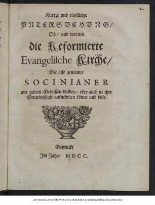 Kurtze und einfältige Untersuchung/ Ob/ und warum die Reformierte Evangelische Kirche/ Die also genannte Socinianer mit gutem Gewißen dulden/ oder auch in ihre Gemeinschaft aufnehmen könne und solle