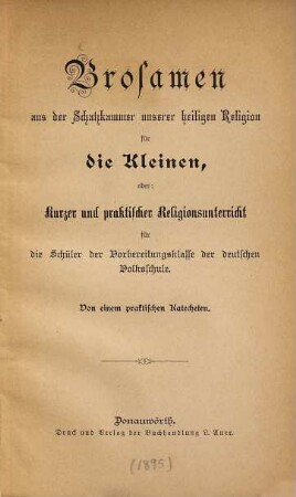 Brosamen aus der Schatzkammer unserer heiligen Religion für die Kleinen oder: kurzer und praktischer Religionsunterricht für die Schüler der Vorbereitungsklasse der deutschen Volksschule