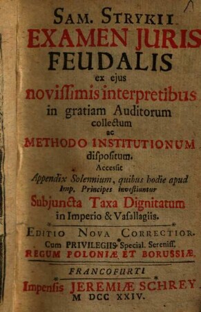 Sam. Stryckii Examen Juris Feudalis : ex ejus novissimis interpretibus in gratiam Auditorum collectum ac Methodo Institutionum dispositum ; Accessit Appendix Solennium, quibus hodie apud Imp. Principes investiuntur, Subjuncta Taxa Dignitatum in Imperio & Vasallagiis