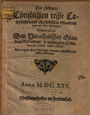 Des heil. Christlichen recht cathol. vnd apostolischen Glaubens rund vnd klare Bekendtniß, entgegengesetzt dem vncatholischen Glaubens-Bekendtniß