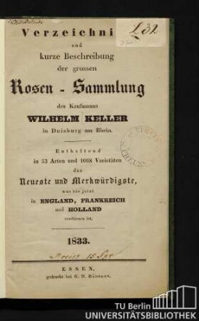 Verzeichniss und kurze Beschreibung der grossen Rosen-Sammlung des Kaufmanns Wilhelm Keller in Duisburg am Rhein : enthaltend in 53 Arten und 1068 Varietäten das Neueste und Merkwürdigste, was bis jetzt in England, Frankreich und Holland erschienen ist.