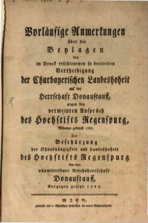 Vorläufige Anmerkungen über die Beylagen der im Druck erschienenen so betitelten Vertheidigung der Churbayerischen Landeshoheit auf der Herrschaft Donaustauff, gegen die vermeinten Ansprüch des Hochstifts Regensburg ... : München gedruckt 1767. Zur Beschützung der Ohnabhängigkeit und Landeshoheit des Hochstifts Regensburg über dero ohnmittelbare Reichsherrschaft Donaustauff, Entgegen gesetzt 1767.