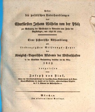 Über die politischen Unterhandlungen des Churfürsten Johann Wilhelm von der Pfalz zur Befreyung der Christenheit in Armenien vom Joche der Ungläubigen : von 1698 bis 1705 ; eine historische Abhandlung zur siebenzigsten Stiftungs-Feyer der Königlich-Bayerischen Akademie der Wissenschaften in der öffentlichen Versammlung derselben am 28. März 1829