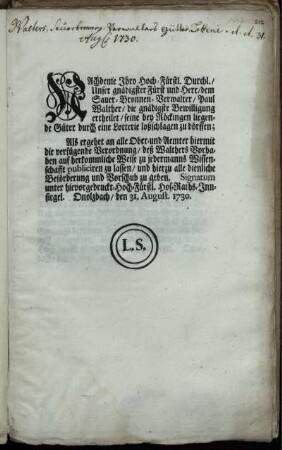 Nachdeme Ihro Hoch-Fürstl. Durchl., Unser gnädigster Fürst und Herr, dem Sauer-Bronnen-Verwalter, Paul Walther, die gnädigste Bewilligung ertheilet, seine bey Röckingen liegende Güter durch eine Lotterie loßschlagen zu dörffen ... : Onolzbach, den 31. August. 1730.