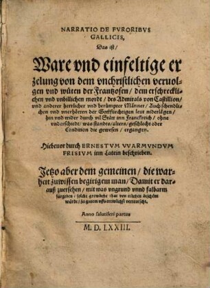 Narratio De Fvroribvs Gallicis : Das ist, Ware vnd einfeltige erzelung von dem vnchristlichen veruolgen vnd wüten der Frantzosen, dem erschrecklichen vnd vnbillichen mordt, des Admirals von Castillion, vnd anderer herrlicher vnd berümpter Männer, Auch schendlichen vnd vnerhörten der Gottfürchtigen leut niderlägen, hin vnd wider durch vil Stätt inn Franckreich ... ergangen