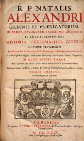 R. P. Natalis Alexandri ... Historia Ecclesiastica Veteris Novique Testamenti ... : Ab orbe condito ad Annum post Christum natum millesimum sexcentesimum: Et in loca ejusdem insignia Dissertationes Historicae, Chronologicae, Criticae, Dogmatice In Octo Divisa Partes ; Ante quidem per partes, nunc autem conjunctim & accuratiùs edita: Rerum novarum accessione, Scholiis, & Indicibus locupletissimis aucta, illustrata, ornata, 4. Saeculum Quartum continens