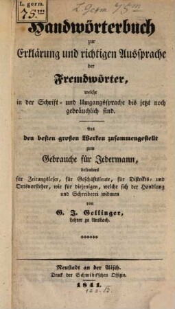 Handwörterbuch zur Erklärung und richtigen Aussprache der Fremdwörter, welche in der Schrift- und Umgangssprache bis jetzt noch gebräuchlich sind : aus den besten großen Werken zusammengestellt zum Gebrauche für Jedermann, besonders für Zeitungsleser, für Geschäftsleute, für Distrikt- und Ortsvorsteher, wie für diejenigen, welche sich der Handlung und Schreiberei widmen