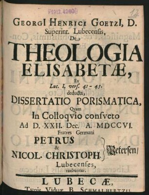 Georgi[i] Henrici Goetzi[i], D. Superint. Lubecensis, De Theologia Elisabetæ, Ex Luc. I. vers. 41 - 45. deducta, Dissertatio Porismatica