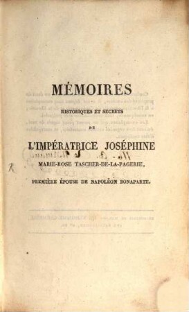 Mémoires historiques et secrets de l'Impératrice Joséphine Marie-Rose Tascher-de-la-Pagerie, première éepouse de Napoléon Bonaparte. 1