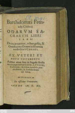 Bartholomaei Fren=||celij Cötheni || ODARVM SA=||CRARVM LIBRI || TRES:|| De incarnatione, rebus gestis, & || Crucifixione Domini ac seruatoris || nostri IESV CHRISTI.|| EX VETERI ET || NOVO TESTAMENTO || Additae etiam sunt in singulis libellis || cantilenae primitiuae Ecclesiae, LVTHERI,|| & aliorum, de iisdem beneficiis pios || erudientes, in Ecclesia decan=||tari solitae.||