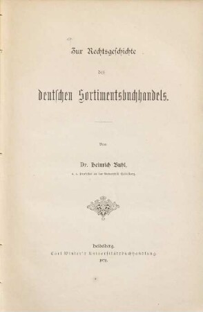 Zur Rechtsgeschichte des deutschen Sortimentsbuchhandels : Festgabe zum 50jährigen Doctorjubiläum des Herrn Professor J. C. Bluntschli in Heidelberg