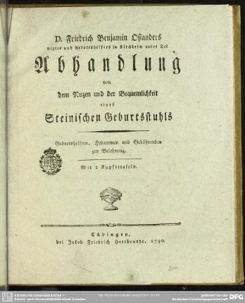 D. Friedrich Benjamin Osianders Arztes und Geburtshelfers in Kirchheim unter Tek Abhandlung von dem Nuzen und der Bequemlichkeit eines Steinischen Geburtsstuhls : Geburtshelfern, Hebammen und Gebährenden zur Belehrung; Mit 2 Kupfertafeln