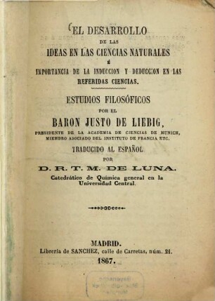 El desarrollo de las ideas en las ciencias naturales é importancia de la induccion y deduccion en las referidas ciencias : Estudios filosóficos porel Justo de Liebig. Traducido al español por D. R. T. M. de Luna