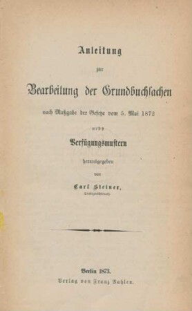 Anleitung zur Bearbeitung der Grundbuchsachen nach Maßgabe der Gesetze vom 5. Mai 1872 nebst Verfügungsmustern