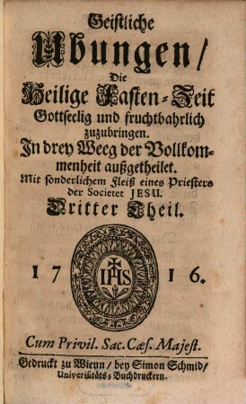 Geistliche Ubungen, 3. Die Heilige Fasten-Zeit Gottseelig und fruchtbahrlich zuzubringen : In drey Weeg der Vollkommenheit außgeteilet