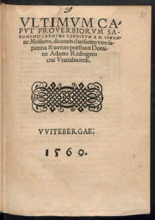 VLTIMVM CA=||PVT PROVERBIORVM SA-||LOMONIS CARMINE REDDITVM A M. IOHAN=||ne Meisnero, dicatum clarissimo viro sa-||pientia & uirtute praestanti Domi-||no Adamo Redingero || ciui Vratislauiensi.||