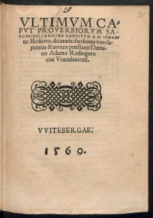 VLTIMVM CA=||PVT PROVERBIORVM SA-||LOMONIS CARMINE REDDITVM A M. IOHAN=||ne Meisnero, dicatum clarissimo viro sa-||pientia & uirtute praestanti Domi-||no Adamo Redingero || ciui Vratislauiensi.||