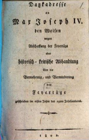 Dankadresse an Max Joseph IV. den Weisen wegen Abschaffung der Feyertäge oder historisch-kritische Abhandlung über die Vermehrung, und Verminderung der Feyertäge : geschrieben im ersten Jahre des 19ten Jahrhunderts