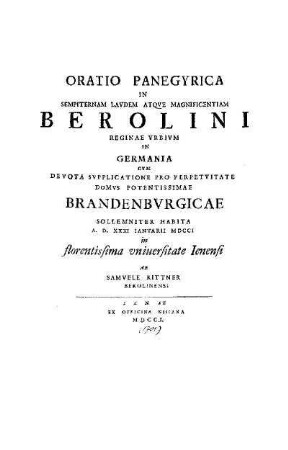 Oratio Panegyrica in sempiternam laudem atque Magnificentiam Berolini reginae urbium in Germania ... : Habita A. D. XXXI. Ianuarii MDCCI in florentissima universitate Ienensi