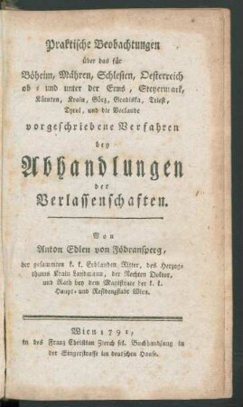 Praktische Beobachtungen über das für Böheim, Mähren, Schlesien, Oesterreich ob- und unter der Enns, Steyermark, Kärnten, Krain, Görz, Gradiska, Triest, Tyrol und die Vorlande vorgeschriebene Verfahren bey Abhandlungen der Verlassenschaften