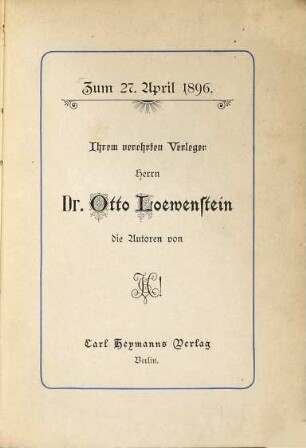 Zum 27. April 1896 : Ihrem verehrten Verleger Herrn Dr. Otto Löwenstein die Autoren von C. H! (Carl Heymann)
