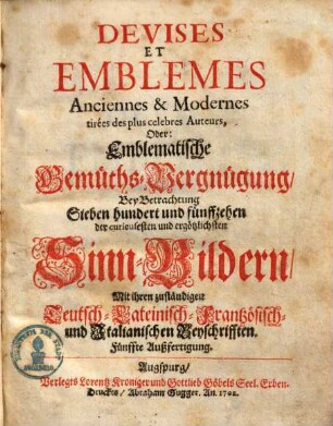 Devises et Emblemes Anciennes & Modernes, tirées des plus celebres Auteurs, Oder: Emblematische Gemüths-Vergnügung, bey Betrachtung 715 der curieusesten ... Sinn-Bildern : Mit ihren zuständigen Teutsch- Lateinisch- Frantzösisch- und Italiänischen Beyschrifften